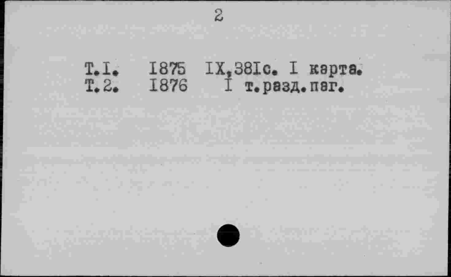 ﻿2
ТД. 1875 ІХ.38ІС. I карта.
T.2.	1876 I т.рэзд.паг.